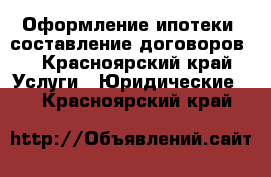 Оформление ипотеки ,составление договоров. - Красноярский край Услуги » Юридические   . Красноярский край